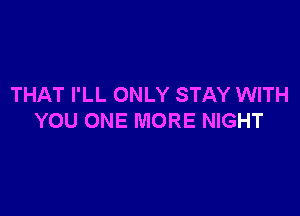 THAT I'LL ONLY STAY WITH

YOU ONE MORE NIGHT
