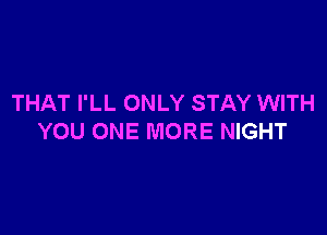 THAT I'LL ONLY STAY WITH

YOU ONE MORE NIGHT