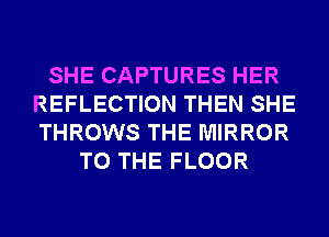 SHE CAPTURES HER
REFLECTION THEN SHE
THROWS THE MIRROR

TO THE FLOOR