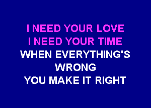 I NEED YOUR LOVE
INEED YOUR TIME
WHEN EVERYTHING'S
WRONG
YOU MAKE IT RIGHT