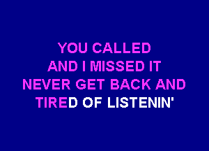 YOU CALLED
AND I MISSED IT

NEVER GET BACK AND
TIRED OF LISTENIN'