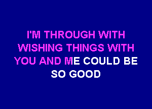 I'M THROUGH WITH
WISHING THINGS WITH

YOU AND ME COULD BE
SO GOOD