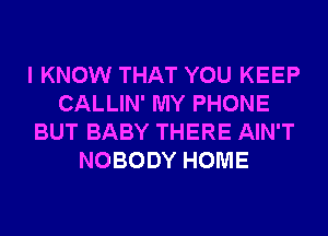 I KNOW THAT YOU KEEP
CALLIN' MY PHONE
BUT BABY THERE AIN'T
NOBODY HOME