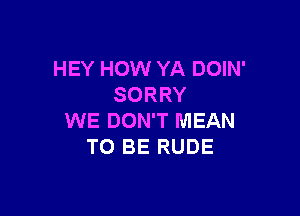 HEY HOW YA DOIN'
SORRY

WE DON'T MEAN
TO BE RUDE