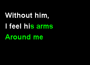 Without him,
I feel his arms

Around me