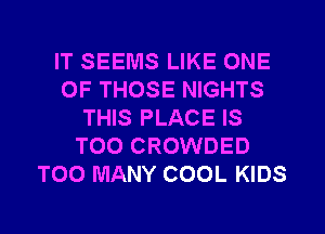 IT SEEMS LIKE ONE
OF THOSE NIGHTS
THIS PLACE IS
TOO CROWDED
TOO MANY COOL KIDS