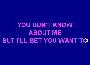 YOU DON'T KNOW

ABOUT ME
BUT PLL BET YOU WANT TO
