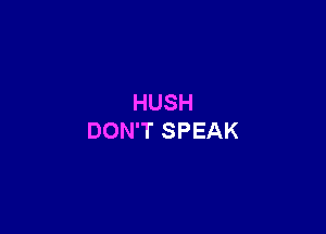 HUSH

DON'T SPEAK