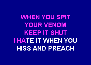 WHEN YOU SPIT
YOUR VENOM

KEEP IT SHUT
I HATE IT WHEN YOU
HISS AND PREACH