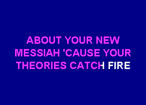 ABOUT YOUR NEW
MESSIAH 'CAUSE YOUR
THEORIES CATCH FIRE