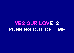 YES OUR LOVE IS

RUNNING OUT OF TIME