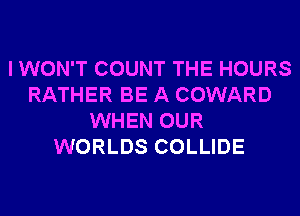 I WON'T COUNT THE HOURS
RATHER BE A COWARD
WHEN OUR
WORLDS COLLIDE