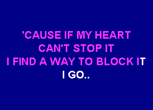 'CAUSE IF MY HEART
CAN'T STOP IT

I FIND A WAY TO BLOCK IT
I GO..