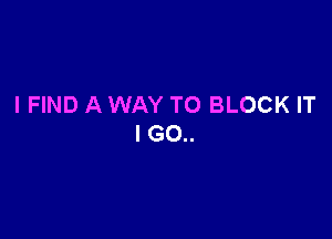 I FIND A WAY TO BLOCK IT

I G0..