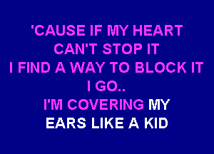 'CAUSE IF MY HEART
CAN'T STOP IT
I FIND A WAY TO BLOCK IT
I G0..
I'M COVERING MY
EARS LIKE A KID