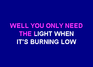 WELL YOU ONLY NEED

THE LIGHT WHEN
IT'S BURNING LOW