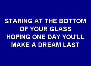 STARING AT THE BOTTOM
OF YOUR GLASS
HOPING ONE DAY YOU'LL
MAKE A DREAM LAST
