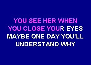 YOU SEE HER WHEN
YOU CLOSE YOUR EYES
MAYBE ONE DAY YOU'LL

UNDERSTAND WHY