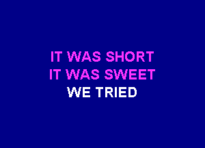 IT WAS SHORT

IT WAS SWEET
WE TRIED
