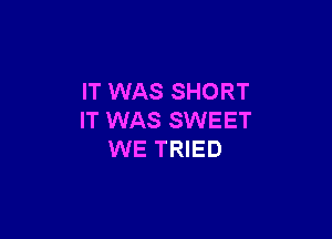 IT WAS SHORT

IT WAS SWEET
WE TRIED