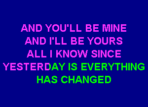 AND YOU'LL BE MINE
AND I'LL BE YOURS
ALL I KNOW SINCE

YESTERDAY IS EVERYTHING
HAS CHANGED
