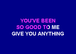 YOU'VE BEEN

SO GOOD TO ME
GIVE YOU ANYTHING