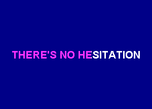 THERE'S NO HESITATION