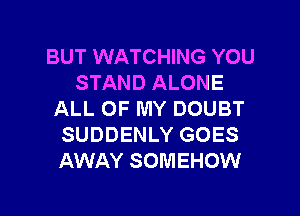 BUT WATCHING YOU
STAND ALONE

ALL OF MY DOUBT
SUDDENLY GOES
AWAY SOMEHOW