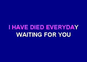 I HAVE DIED EVERYDAY

WAITING FOR YOU