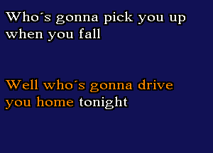 TWho's gonna pick you up
when you fall

XVell whoos gonna drive
you home tonight