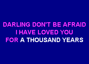 DARLING DON'T BE AFRAID
I HAVE LOVED YOU
FOR A THOUSAND YEARS