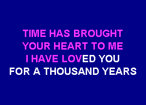 TIME HAS BROUGHT

YOUR HEART TO ME

I HAVE LOVED YOU
FOR A THOUSAND YEARS