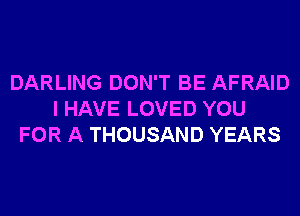 DARLING DON'T BE AFRAID
I HAVE LOVED YOU
FOR A THOUSAND YEARS