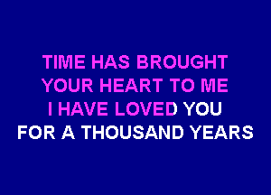 TIME HAS BROUGHT

YOUR HEART TO ME

I HAVE LOVED YOU
FOR A THOUSAND YEARS