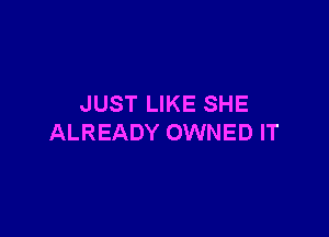 JUST LIKE SHE

ALREADY OWNED IT