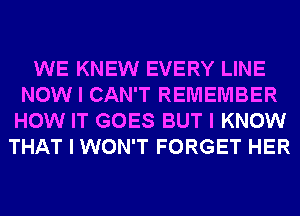 WE KNEW EVERY LINE
NOW I CAN'T REMEMBER
HOW IT GOES BUT I KNOW
THAT I WON'T FORGET HER