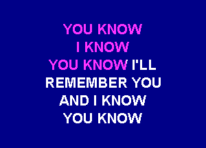YOU KNOW
I KNOW
YOU KNOW I'LL

REMEMBER YOU
AND I KNOW
YOU KNOW