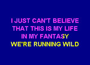 I JUST CAN'T BELIEVE
THAT THIS IS MY LIFE
IN MY FANTASY
WE'RE RUNNING WILD