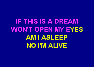 IF THIS IS A DREAM
WON'T OPEN MY EYES

AM I ASLEEP
N0 I'M ALIVE