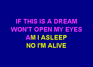 IF THIS IS A DREAM
WON'T OPEN MY EYES

AM I ASLEEP
N0 I'M ALIVE