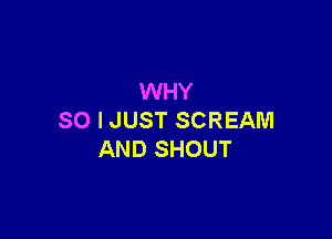 WHY

SO I JUST SCREAM
AND SHOUT