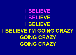 I BELIEVE
I BELIEVE
I BELIEVE

I BELIEVE I'M GOING CRAZY
GOING CRAZY
GOING CRAZY