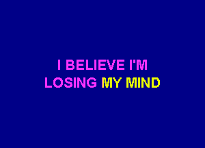 I BELIEVE I'M

LOSING MY MIND