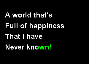 A world that's
Full of happiness

That I have
Never known!