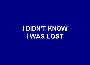 I DIDN'T KNOW

I WAS LOST