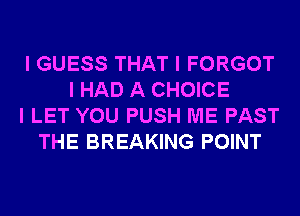 I GUESS THAT I FORGOT
I HAD A CHOICE
I LET YOU PUSH ME PAST
THE BREAKING POINT