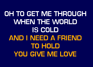 0H TO GET ME THROUGH
WHEN THE WORLD
IS COLD
AND I NEED A FRIEND
TO HOLD
YOU GIVE ME LOVE