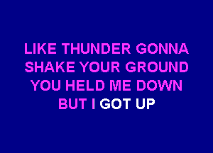 LIKE THUNDER GONNA
SHAKE YOUR GROUND
YOU HELD ME DOWN
BUT I GOT UP