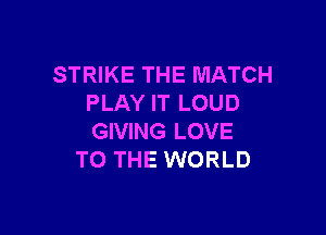 STRIKE THE MATCH
PLAY IT LOUD

GIVING LOVE
TO THE WORLD