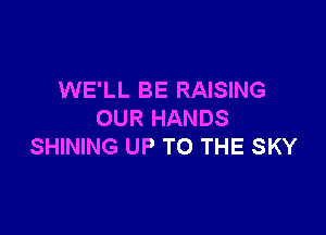 WE'LL BE RAISING

OUR HANDS
SHINING UP TO THE SKY